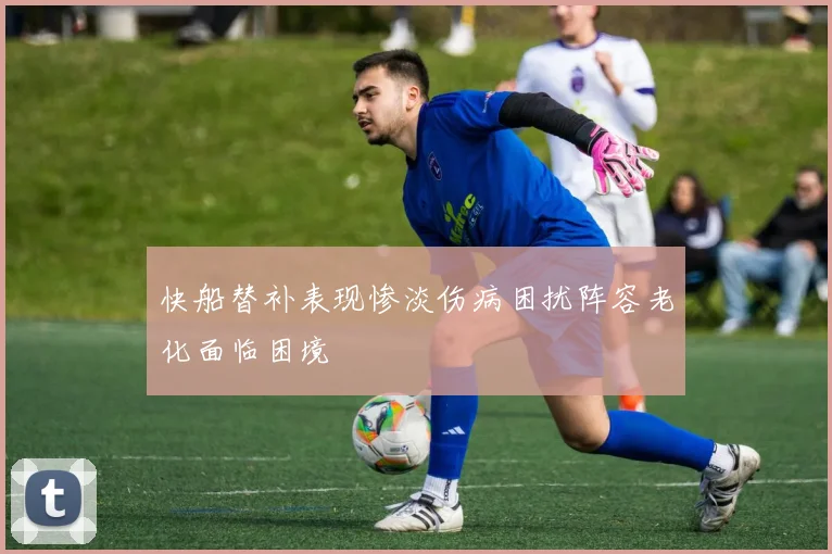 快船替补表现惨淡伤病困扰阵容老化面临困境