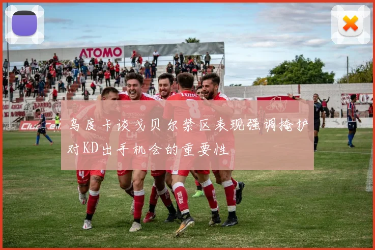 乌度卡谈戈贝尔禁区表现强调掩护对KD出手机会的重要性