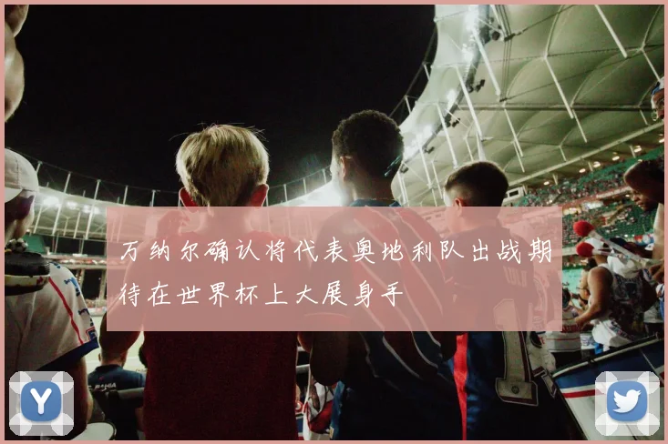 万纳尔确认将代表奥地利队出战期待在世界杯上大展身手