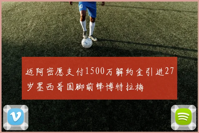 迈阿密愿支付1500万解约金引进27岁墨西哥国脚前锋博特拉梅