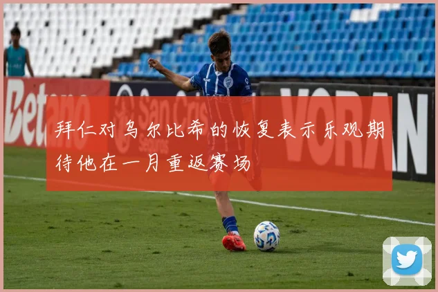 拜仁对乌尔比希的恢复表示乐观期待他在一月重返赛场