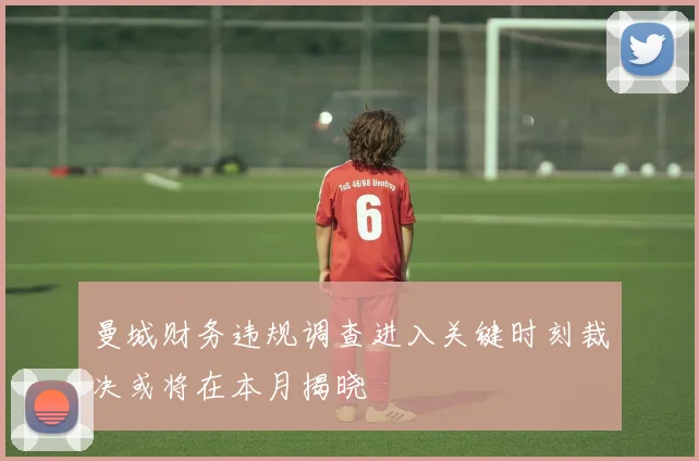 曼城财务违规调查进入关键时刻裁决或将在本月揭晓