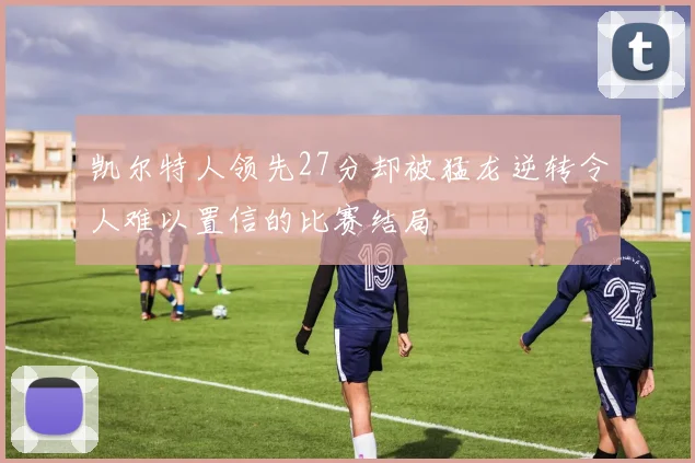 凯尔特人领先27分却被猛龙逆转令人难以置信的比赛结局