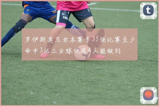 罗伊斯奥尼尔本赛季35场比赛至少命中3记三分球仅有4人能做到