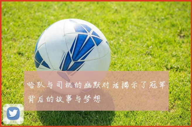 哈队与司机的幽默对话揭示了冠军背后的故事与梦想