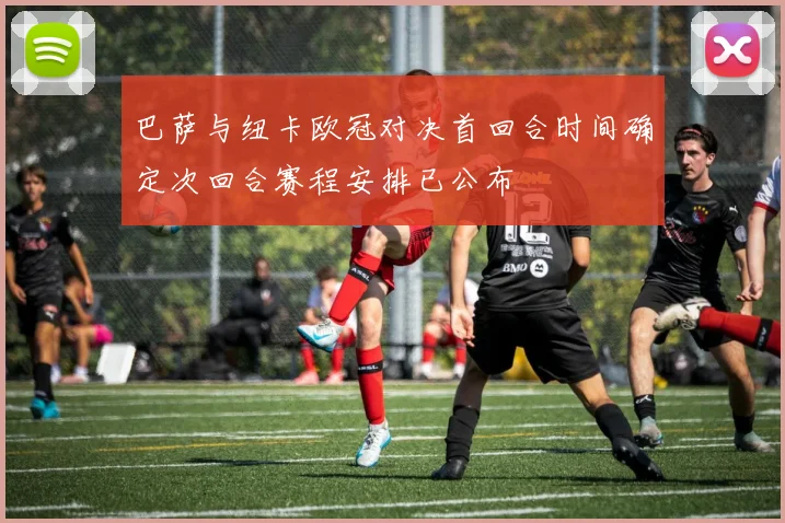 巴萨与纽卡欧冠对决首回合时间确定次回合赛程安排已公布