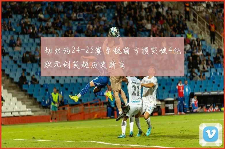 切尔西24-25赛季税前亏损突破4亿欧元创英超历史新高