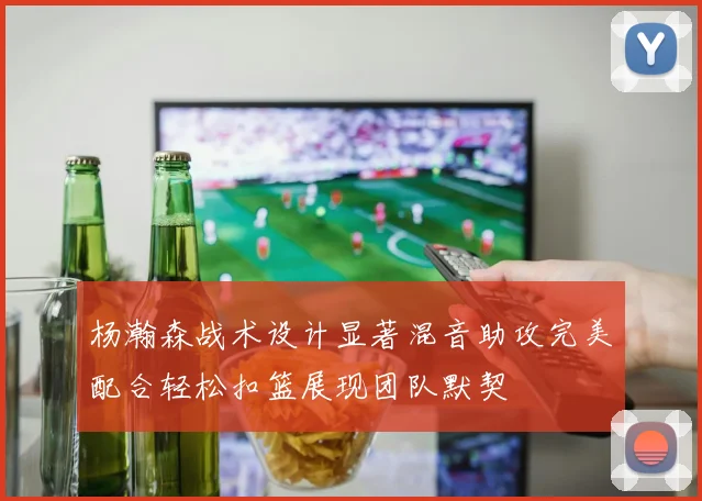 杨瀚森战术设计显著混音助攻完美配合轻松扣篮展现团队默契