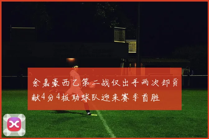 余嘉豪西乙第二战仅出手两次却贡献4分4板助球队迎来赛季首胜