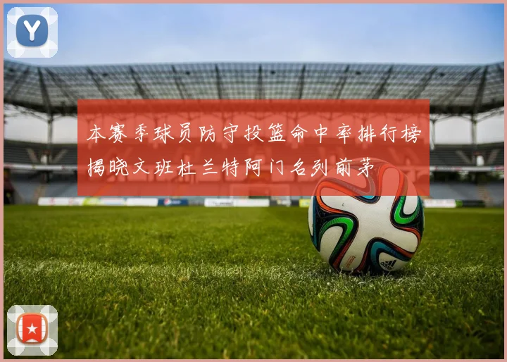 本赛季球员防守投篮命中率排行榜揭晓文班杜兰特阿门名列前茅