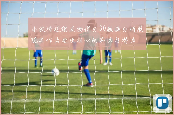 小波特连续五场得分30数据分析展现其作为进攻核心的实力与潜力