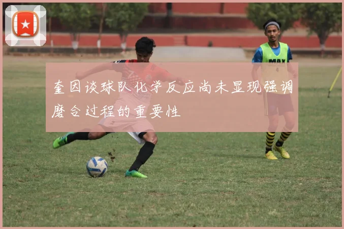 奎因谈球队化学反应尚未显现强调磨合过程的重要性