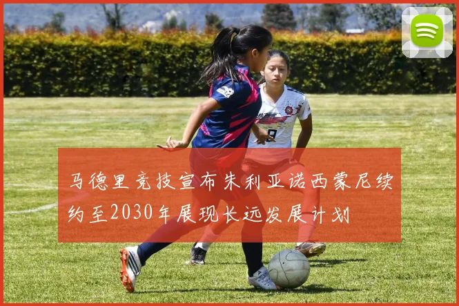 马德里竞技宣布朱利亚诺西蒙尼续约至2030年展现长远发展计划