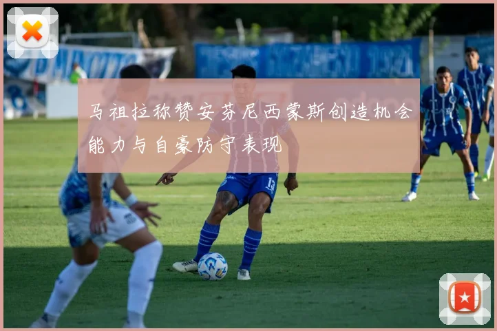 马祖拉称赞安芬尼西蒙斯创造机会能力与自豪防守表现