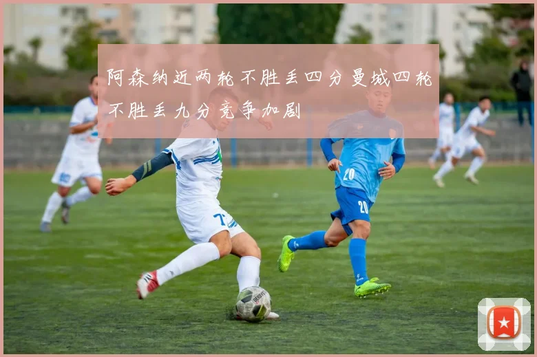 阿森纳近两轮不胜丢四分曼城四轮不胜丢九分竞争加剧