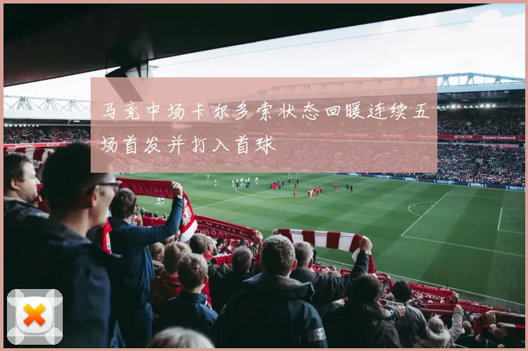马竞中场卡尔多索状态回暖连续五场首发并打入首球