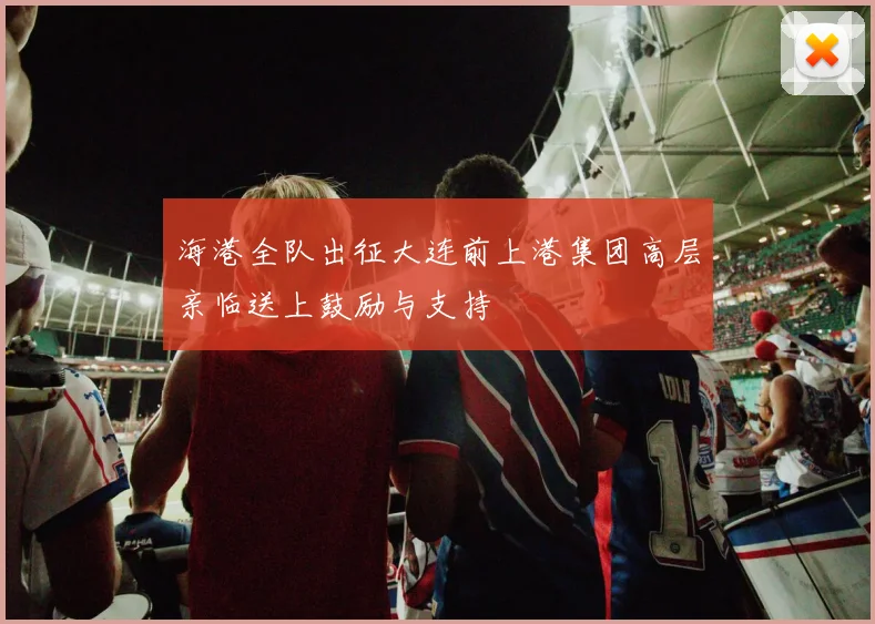 海港全队出征大连前上港集团高层亲临送上鼓励与支持