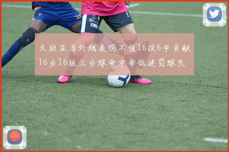 文班亚马外线表现不佳16投6中贡献16分16板三分球命中率低迷罚球失准影响球队表现