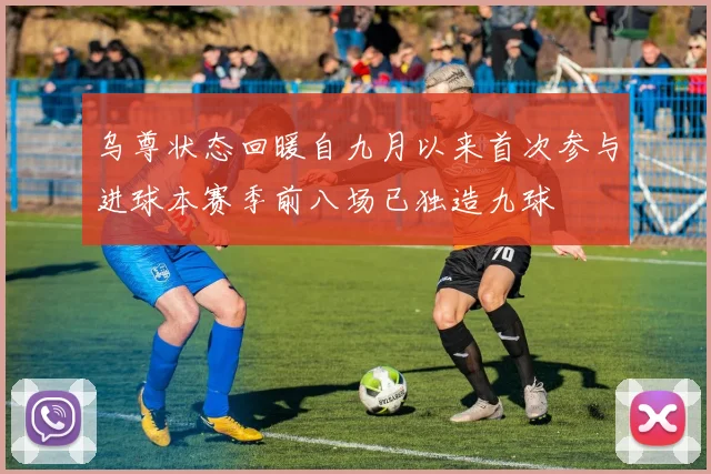乌尊状态回暖自九月以来首次参与进球本赛季前八场已独造九球