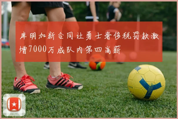 库明加新合同让勇士奢侈税罚款激增7000万成队内第四高薪