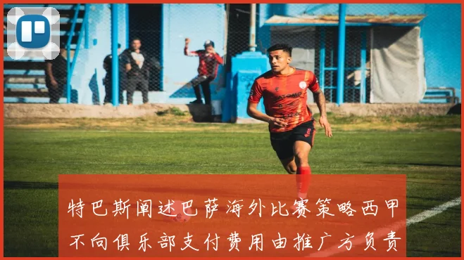 特巴斯阐述巴萨海外比赛策略西甲不向俱乐部支付费用由推广方负责协调