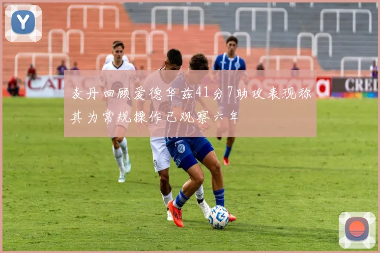 麦丹回顾爱德华兹41分7助攻表现称其为常规操作已观察六年