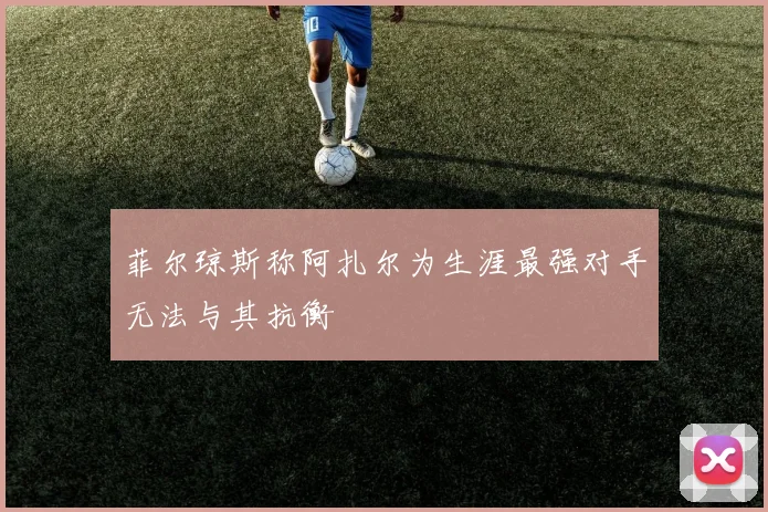 菲尔琼斯称阿扎尔为生涯最强对手无法与其抗衡