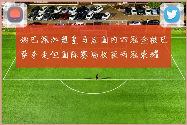 姆巴佩加盟皇马后国内四冠全被巴萨夺走但国际赛场收获两冠荣耀