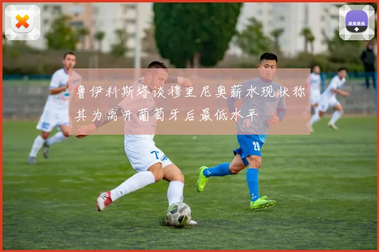 鲁伊科斯塔谈穆里尼奥薪水现状称其为离开葡萄牙后最低水平