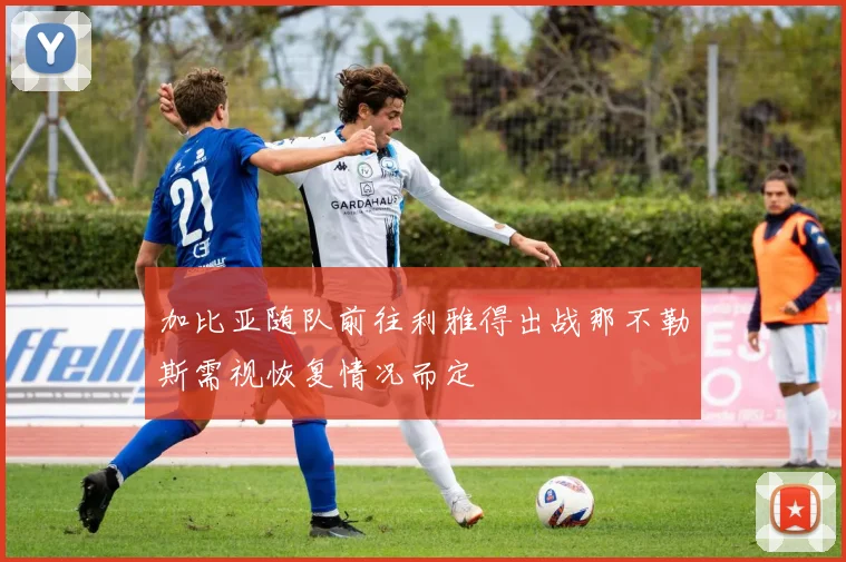 加比亚随队前往利雅得出战那不勒斯需视恢复情况而定