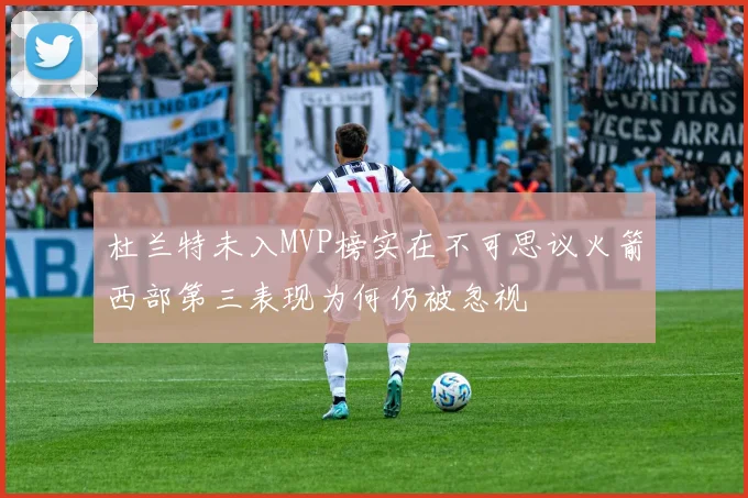 杜兰特未入MVP榜实在不可思议火箭西部第三表现为何仍被忽视