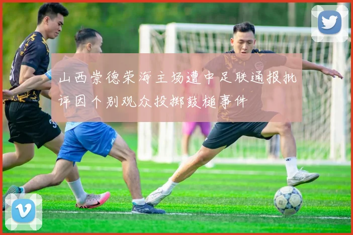 山西崇德荣海主场遭中足联通报批评因个别观众投掷鼓槌事件