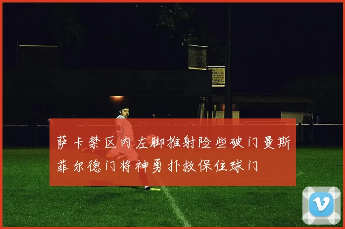 萨卡禁区内左脚推射险些破门曼斯菲尔德门将神勇扑救保住球门