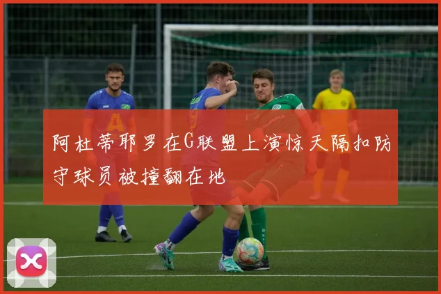 阿杜蒂耶罗在G联盟上演惊天隔扣防守球员被撞翻在地