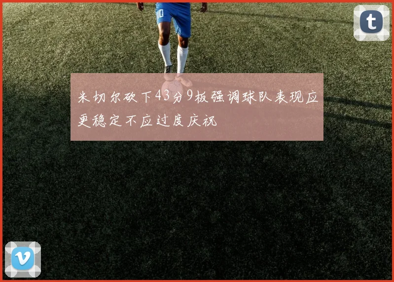 米切尔砍下43分9板强调球队表现应更稳定不应过度庆祝