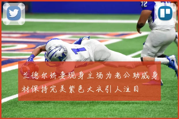 兰德尔娇妻现身主场为老公助威身材保持完美紫色大衣引人注目