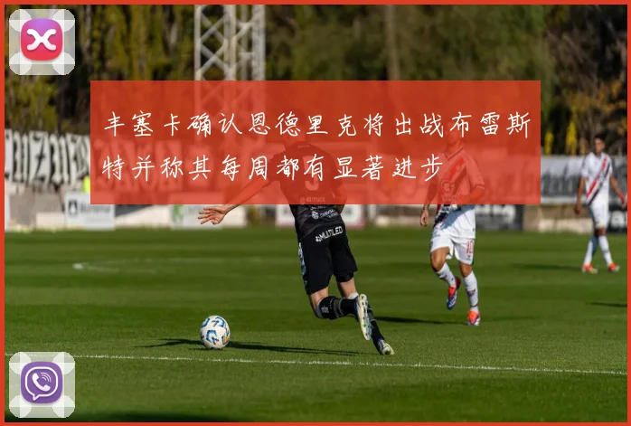 丰塞卡确认恩德里克将出战布雷斯特并称其每周都有显著进步