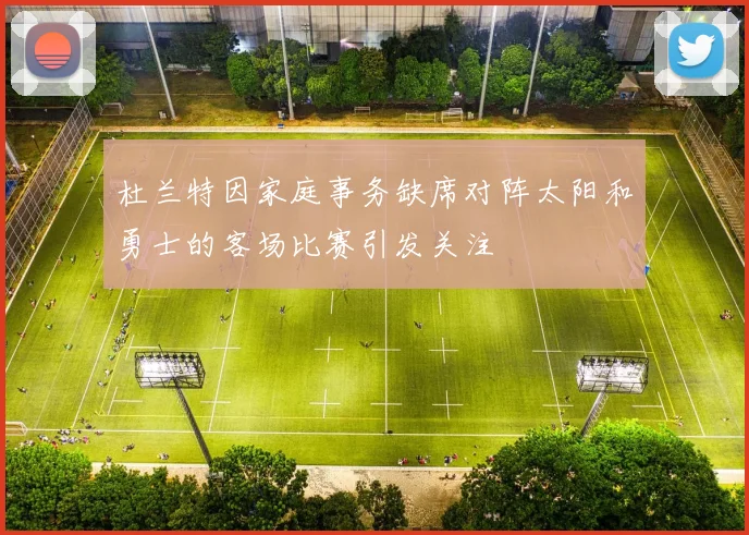 杜兰特因家庭事务缺席对阵太阳和勇士的客场比赛引发关注