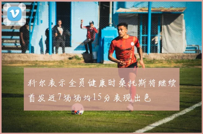 科尔表示全员健康时桑托斯将继续首发近7场场均15分表现出色