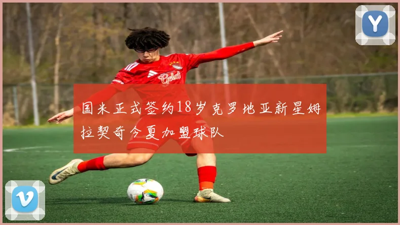 国米正式签约18岁克罗地亚新星姆拉契奇今夏加盟球队