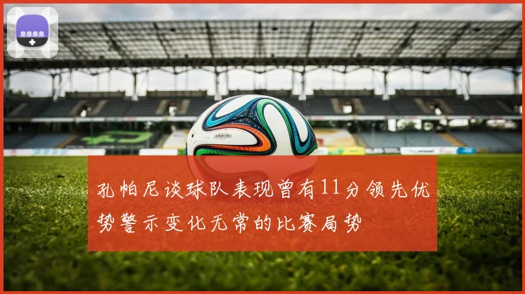 孔帕尼谈球队表现曾有11分领先优势警示变化无常的比赛局势