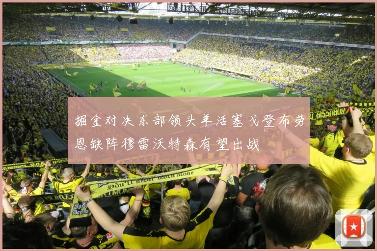 掘金对决东部领头羊活塞戈登布劳恩缺阵穆雷沃特森有望出战