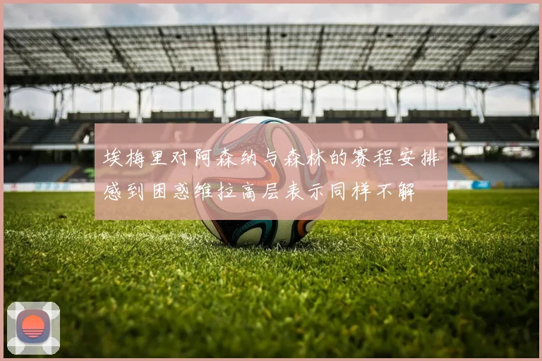 埃梅里对阿森纳与森林的赛程安排感到困惑维拉高层表示同样不解
