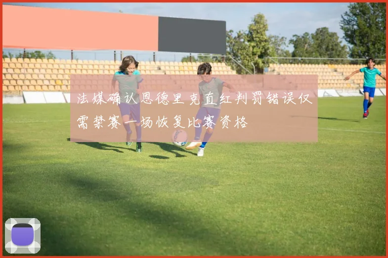 法媒确认恩德里克直红判罚错误仅需禁赛一场恢复比赛资格