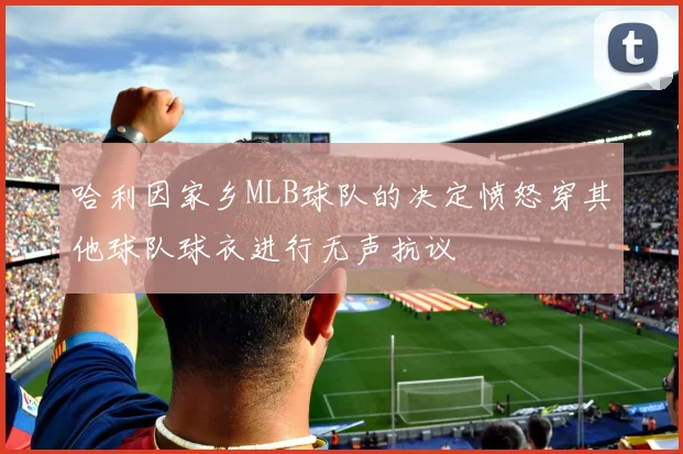 哈利因家乡MLB球队的决定愤怒穿其他球队球衣进行无声抗议